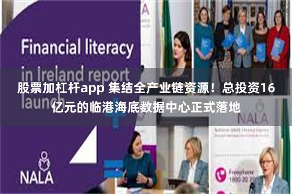 股票加杠杆app 集结全产业链资源！总投资16亿元的临港海底数据中心正式落地