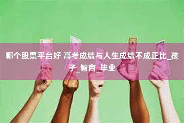 哪个股票平台好 高考成绩与人生成绩不成正比_孩子_智商_毕业