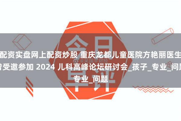 配资实盘网上配资炒股 重庆龙都儿童医院方艳丽医生曾受邀参加 2024 儿科高峰论坛研讨会_孩子_专业_问题