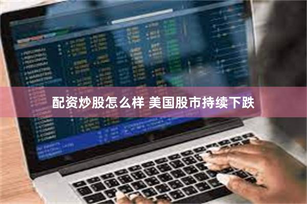 配资炒股怎么样 美国股市持续下跌