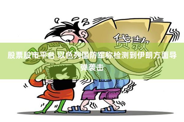 股票股市平台 以色列国防军称检测到伊朗方面导弹袭击