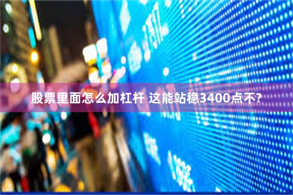 股票里面怎么加杠杆 这能站稳3400点不?