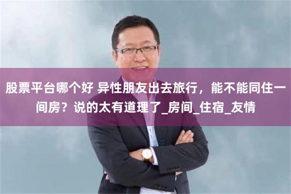 股票平台哪个好 异性朋友出去旅行，能不能同住一间房？说的太有道理了_房间_住宿_友情