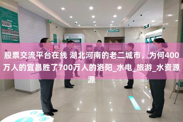 股票交流平台在线 湖北河南的老二城市，为何400万人的宜昌胜了700万人的洛阳_水电_旅游_水资源