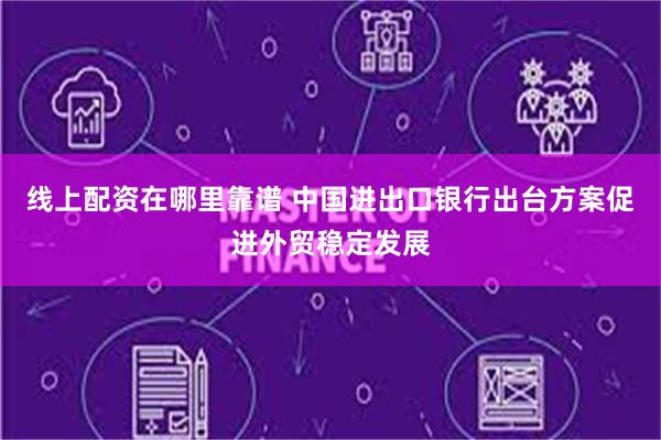 线上配资在哪里靠谱 中国进出口银行出台方案促进外贸稳定发展