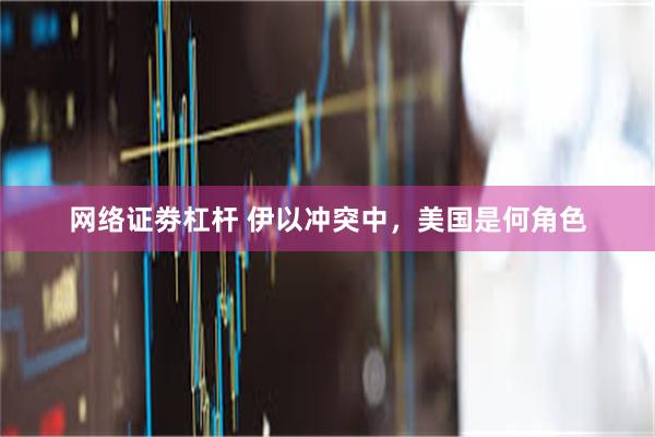 网络证劵杠杆 伊以冲突中，美国是何角色
