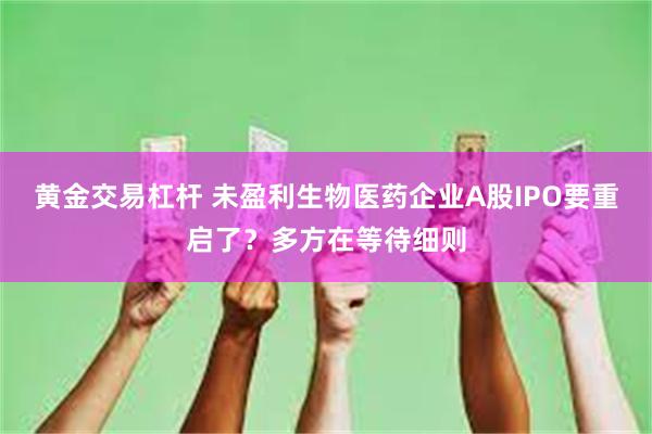 黄金交易杠杆 未盈利生物医药企业A股IPO要重启了？多方在等待细则