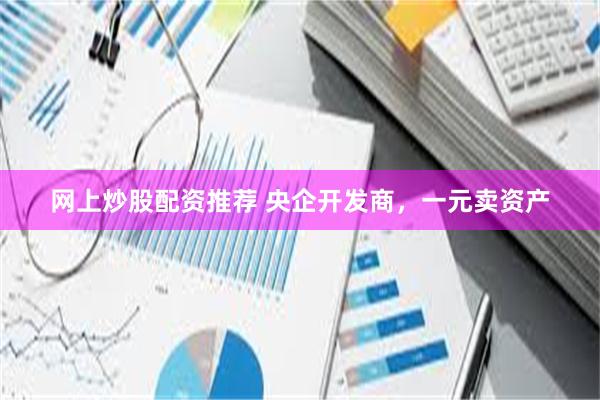 网上炒股配资推荐 央企开发商，一元卖资产