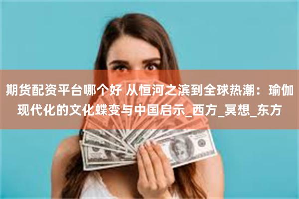 期货配资平台哪个好 从恒河之滨到全球热潮：瑜伽现代化的文化蝶变与中国启示_西方_冥想_东方