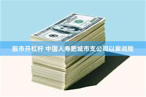 股市开杠杆 中国人寿肥城市支公司以案说险