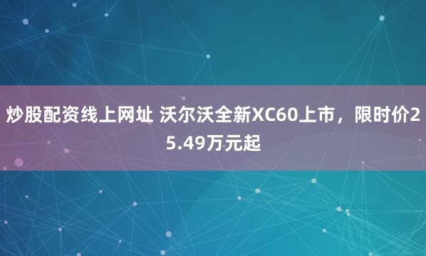 炒股配资线上网址 沃尔沃全新XC60上市，限时价25.49万元起
