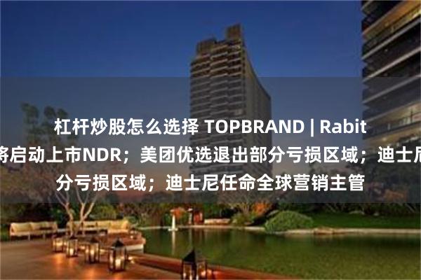 杠杆炒股怎么选择 TOPBRAND | Rabitat获融资；老乡鸡将启动上市NDR；美团优选退出部分亏损区域；迪士尼任命全球营销主管