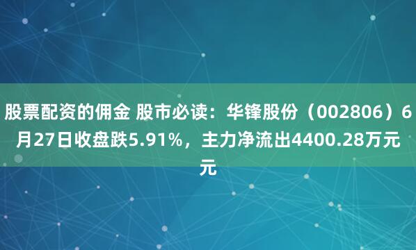 股票配资的佣金 股市必读：华锋股份（002806）6月27日收盘跌5.91%，主力净流出4400.28万元