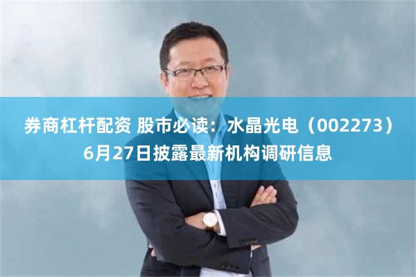 券商杠杆配资 股市必读：水晶光电（002273）6月27日披露最新机构调研信息