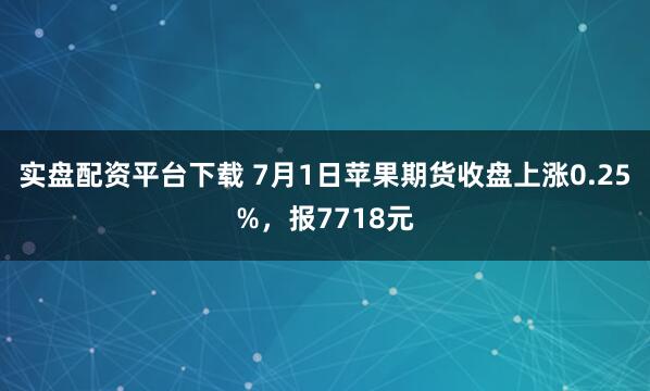 实盘配资平台下载 7月1日苹果期货收盘上涨0.25%，报7718元