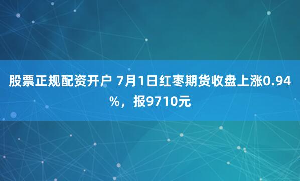 股票正规配资开户 7月1日红枣期货收盘上涨0.94%，报9710元