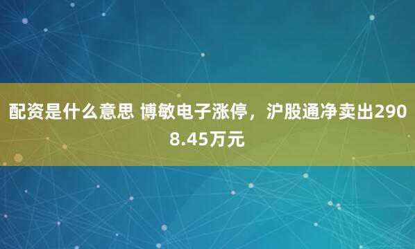 配资是什么意思 博敏电子涨停，沪股通净卖出2908.45万元