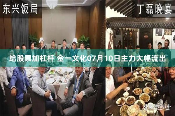 给股票加杠杆 金一文化07月10日主力大幅流出