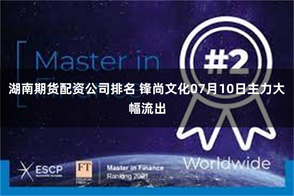湖南期货配资公司排名 锋尚文化07月10日主力大幅流出