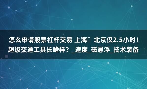 怎么申请股票杠杆交易 上海⇌北京仅2.5小时！超级交通工具长啥样？_速度_磁悬浮_技术装备