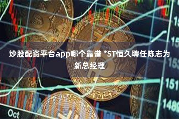 炒股配资平台app哪个靠谱 *ST恒久聘任陈志为新总经理