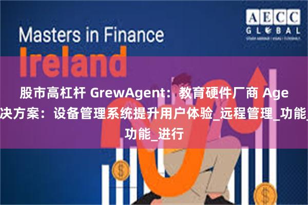 股市高杠杆 GrewAgent：教育硬件厂商 Agent 解决方案：设备管理系统提升用户体验_远程管理_功能_进行