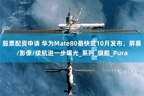 股票配资申请 华为Mate80最快或10月发布，屏幕/影像/续航进一步曝光_系列_旗舰_Pura
