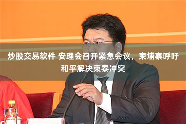 炒股交易软件 安理会召开紧急会议，柬埔寨呼吁和平解决柬泰冲突