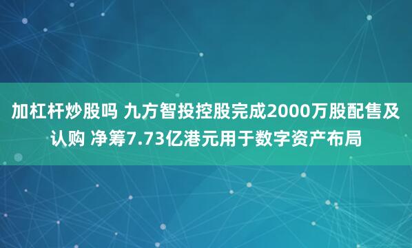 加杠杆炒股吗 九方智投控股完成2000万股配售及认购 净筹7.73亿港元用于数字资产布局
