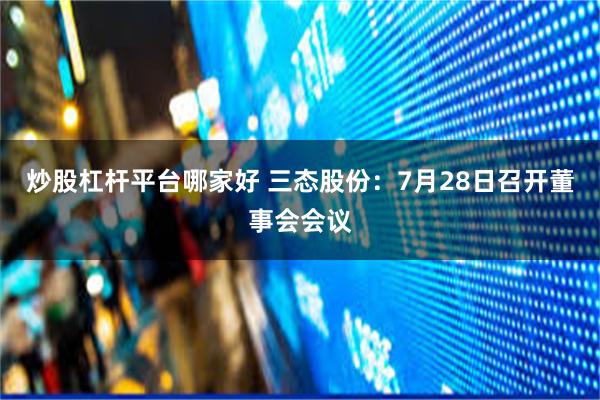 炒股杠杆平台哪家好 三态股份：7月28日召开董事会会议