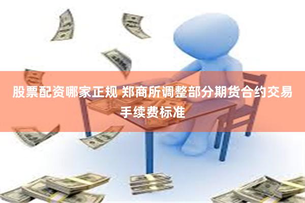 股票配资哪家正规 郑商所调整部分期货合约交易手续费标准