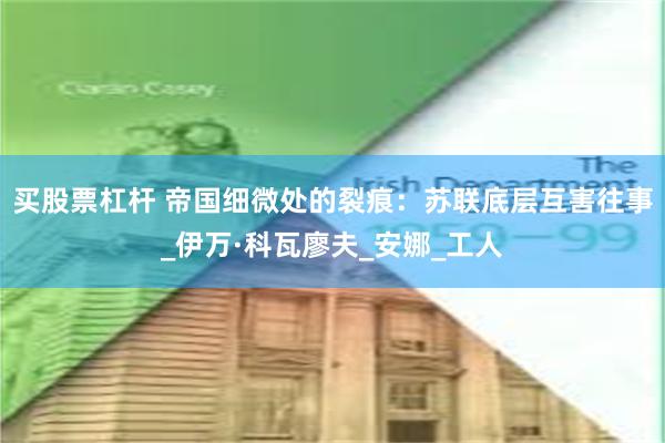 买股票杠杆 帝国细微处的裂痕：苏联底层互害往事_伊万·科瓦廖夫_安娜_工人
