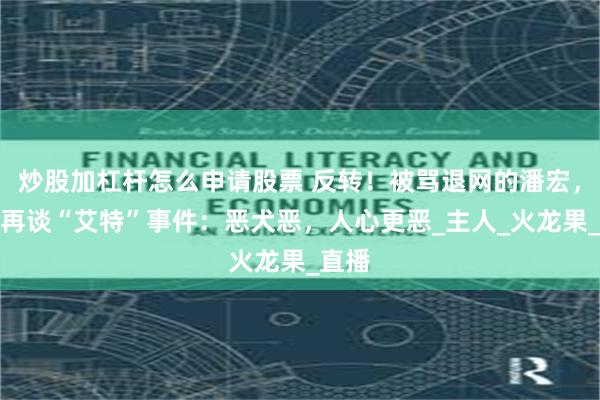 炒股加杠杆怎么申请股票 反转！被骂退网的潘宏，如今再谈“艾特”事件：恶犬恶，人心更恶_主人_火龙果_直播
