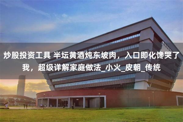 炒股投资工具 半坛黄酒炖东坡肉，入口即化馋哭了我，超级详解家庭做法_小火_皮朝_传统