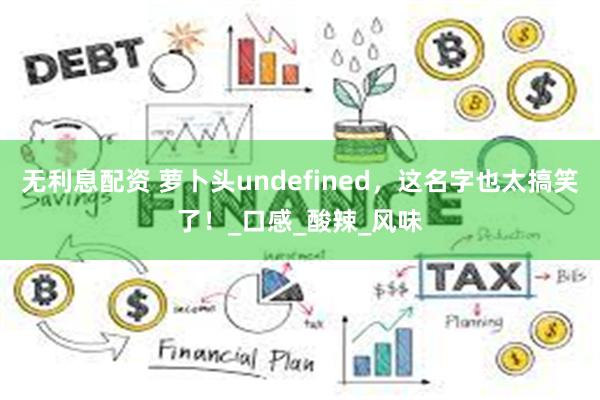 无利息配资 萝卜头undefined，这名字也太搞笑了！_口感_酸辣_风味