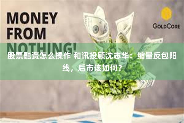 股票融资怎么操作 和讯投顾沈志华：缩量反包阳线，后市该如何？