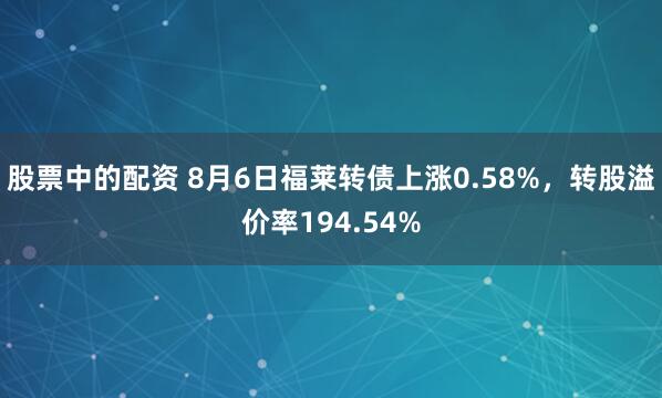 股票中的配资 8月6日福莱转债上涨0.58%，转股溢价率194.54%