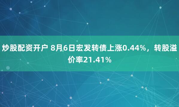 炒股配资开户 8月6日宏发转债上涨0.44%，转股溢价率21.41%