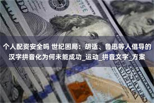 个人配资安全吗 世纪困局：胡适、鲁迅等人倡导的汉字拼音化为何未能成功_运动_拼音文字_方案