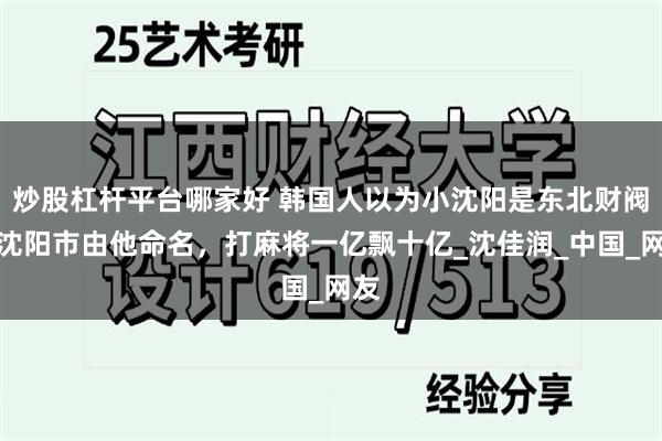炒股杠杆平台哪家好 韩国人以为小沈阳是东北财阀，沈阳市由他命名，打麻将一亿飘十亿_沈佳润_中国_网友