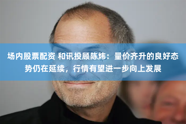 场内股票配资 和讯投顾陈炜：量价齐升的良好态势仍在延续，行情有望进一步向上发展