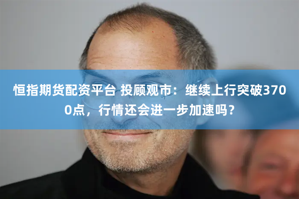 恒指期货配资平台 投顾观市：继续上行突破3700点，行情还会进一步加速吗？