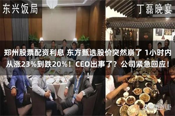 郑州股票配资利息 东方甄选股价突然崩了 1小时内从涨23%到跌20%！CEO出事了？公司紧急回应！