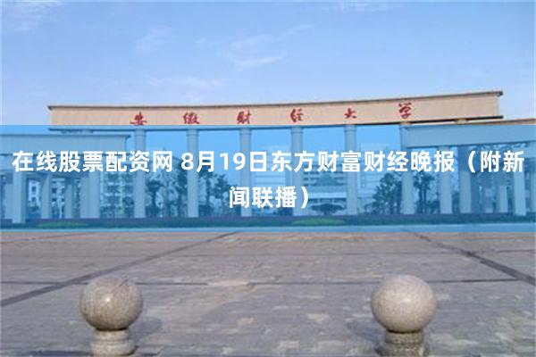 在线股票配资网 8月19日东方财富财经晚报（附新闻联播）