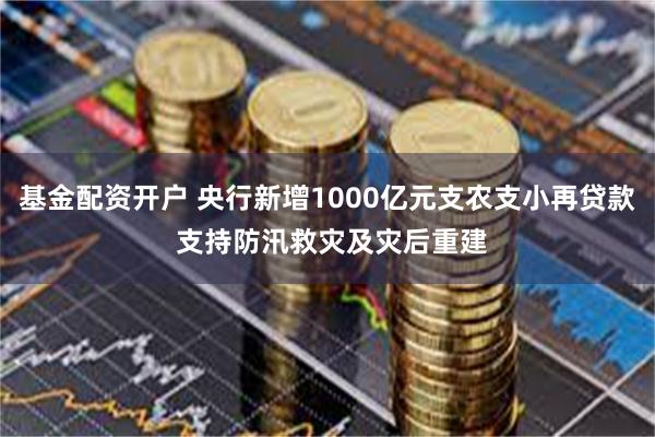 基金配资开户 央行新增1000亿元支农支小再贷款 支持防汛救灾及灾后重建