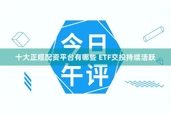 十大正规配资平台有哪些 ETF交投持续活跃