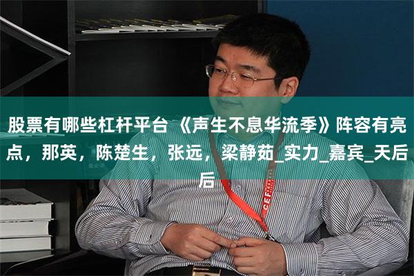 股票有哪些杠杆平台 《声生不息华流季》阵容有亮点，那英，陈楚生，张远，梁静茹_实力_嘉宾_天后