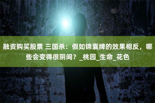 融资购买股票 三国杀：假如锦囊牌的效果相反，哪些会变得很阴间？_桃园_生命_花色