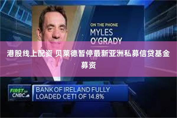 港股线上配资 贝莱德暂停最新亚洲私募信贷基金募资