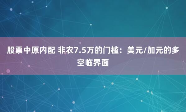 股票中原内配 非农7.5万的门槛：美元/加元的多空临界面